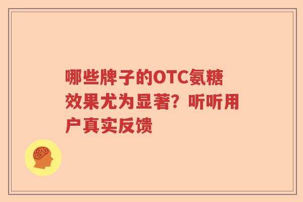 哪些牌子的OTC氨糖效果尤为显著?听听用户真实反馈 哪些牌子的OTC氨糖效果尤为显著?听听用户真实反馈