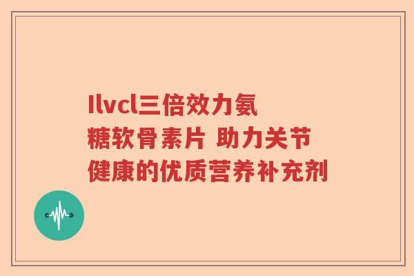Ilvcl三倍效力氨糖软骨素片 助力关节健康的优质营养补充剂 Ilvcl三倍效力氨糖软骨素片 助力关节健康的优质营养补充剂
