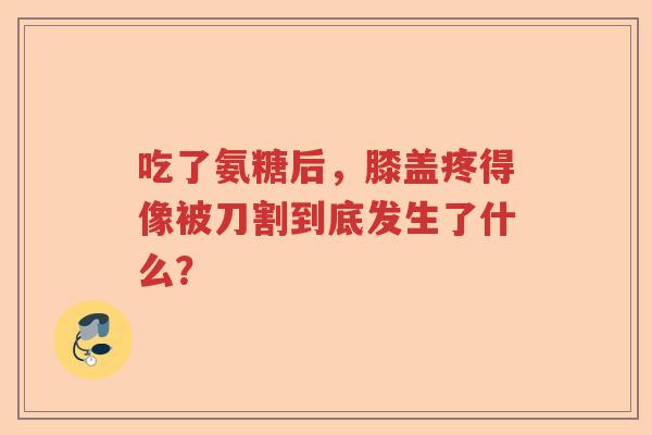 吃了氨糖后,膝盖疼得像被刀割到底发生了什么? 吃了氨糖后,膝盖疼得像被刀割到底发生了什么?