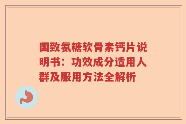 国致氨糖软骨素钙片说明书:功效成分适用人群及服用方法全解析 国致氨糖软骨素钙片说明书:功效成分适用人群及服用方法全解析