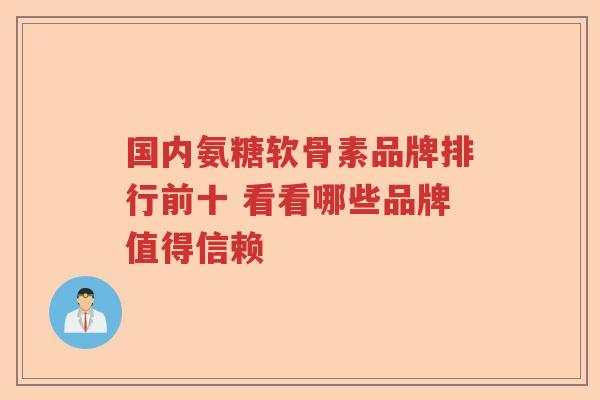 国内氨糖软骨素品牌排行前十 看看哪些品牌值得信赖 国内氨糖软骨素品牌排行前十 看看哪些品牌值得信赖