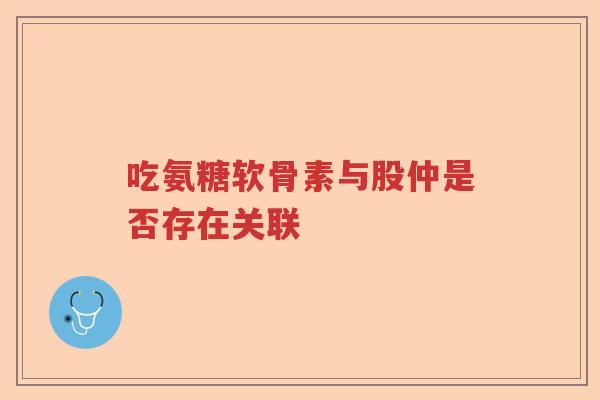 吃氨糖软骨素与股仲是否存在关联 吃氨糖软骨素与股仲是否存在关联