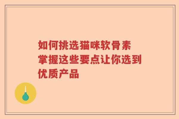 如何挑选猫咪软骨素 掌握这些要点让你选到优质产品 如何挑选猫咪软骨素 掌握这些要点让你选到优质产品