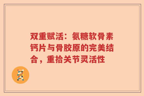 双重赋活:氨糖软骨素钙片与骨胶原的完美结合,重拾关节灵活性 双重赋活:氨糖软骨素钙片与骨胶原的完美结合,重拾关节灵活性
