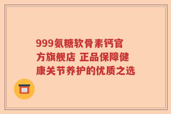 999氨糖软骨素钙官方旗舰店 正品保障健康关节养护的优质之选