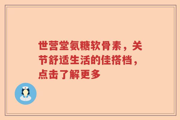 世营堂氨糖软骨素,关节舒适生活的佳搭档,点击了解更多 世营堂氨糖软骨素,关节舒适生活的佳搭档,点击了解更多