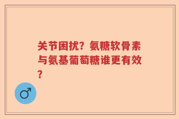 关节困扰?氨糖软骨素与氨基葡萄糖谁更有效? 关节困扰?氨糖软骨素与氨基葡萄糖谁更有效?