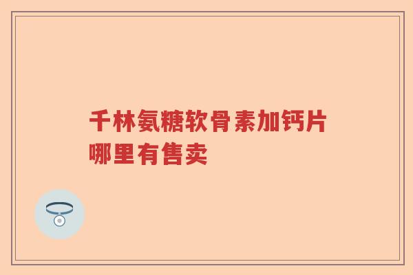 千林氨糖软骨素加钙片哪里有售卖