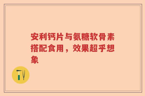 安利钙片与氨糖软骨素搭配食用,效果超乎想象 安利钙片与氨糖软骨素搭配食用,效果超乎想象