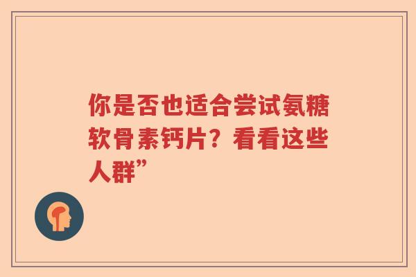 你是否也适合尝试氨糖软骨素钙片?看看这些人群” 你是否也适合尝试氨糖软骨素钙片?看看这些人群”