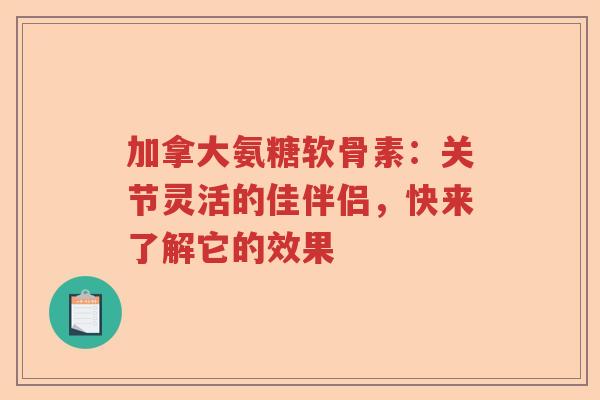 加拿大氨糖软骨素:关节灵活的佳伴侣,快来了解它的效果 加拿大氨糖软骨素:关节灵活的佳伴侣,快来了解它的效果