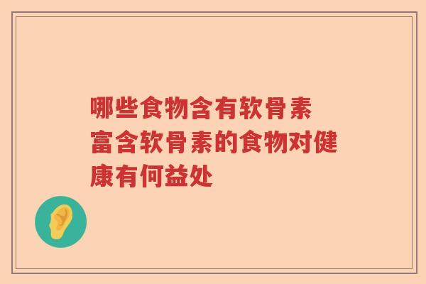 哪些食物含有软骨素 富含软骨素的食物对健康有何益处 哪些食物含有软骨素 富含软骨素的食物对健康有何益处