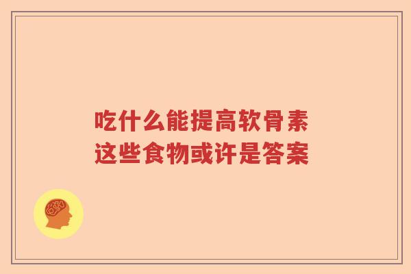吃什么能提高软骨素 这些食物或许是答案 吃什么能提高软骨素 这些食物或许是答案