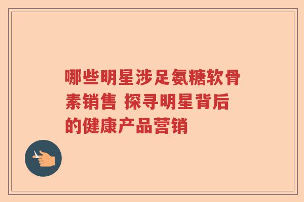 哪些明星涉足氨糖软骨素销售 探寻明星背后的健康产品营销
