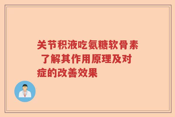 关节积液吃氨糖软骨素 了解其作用原理及对症的改善效果 关节积液吃氨糖软骨素 了解其作用原理及对症的改善效果