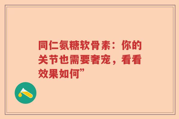 同仁氨糖软骨素:你的关节也需要奢宠,看看效果如何” 同仁氨糖软骨素:你的关节也需要奢宠,看看效果如何”