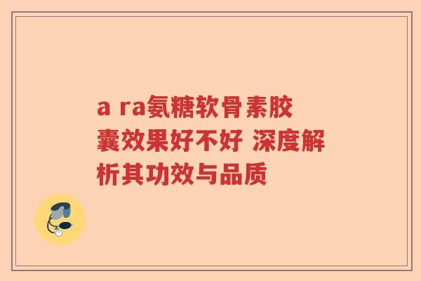 a ra氨糖软骨素胶囊效果好不好 深度解析其功效与品质 a ra氨糖软骨素胶囊效果好不好 深度解析其功效与品质