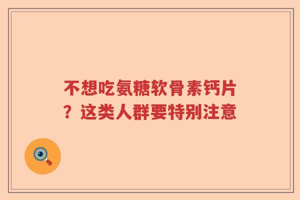不想吃氨糖软骨素钙片?这类人群要特别注意 不想吃氨糖软骨素钙片?这类人群要特别注意