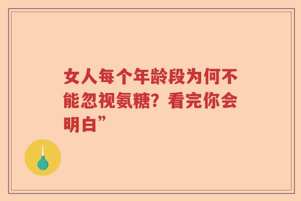 女人每个年龄段为何不能忽视氨糖?看完你会明白” 女人每个年龄段为何不能忽视氨糖?看完你会明白”