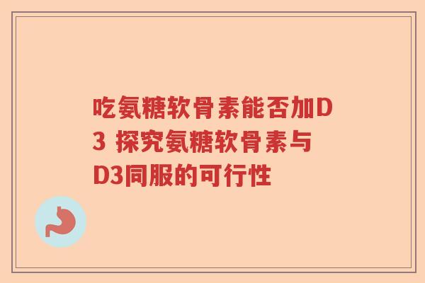 吃氨糖软骨素能否加D3 探究氨糖软骨素与D3同服的可行性 吃氨糖软骨素能否加D3 探究氨糖软骨素与D3同服的可行性