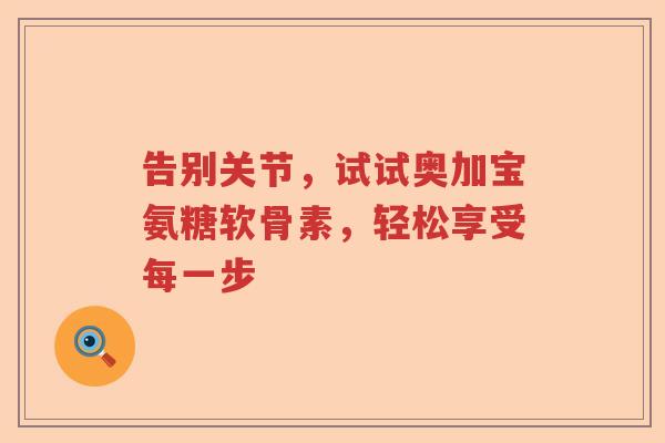 告别关节,试试奥加宝氨糖软骨素,轻松享受每一步 告别关节,试试奥加宝氨糖软骨素,轻松享受每一步