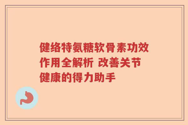 健络特氨糖软骨素功效作用全解析 改善关节健康的得力助手 健络特氨糖软骨素功效作用全解析 改善关节健康的得力助手