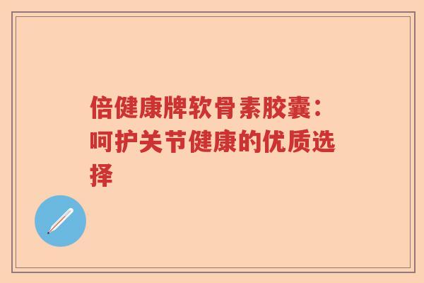 倍健康牌软骨素胶囊：呵护关节健康的优质选择