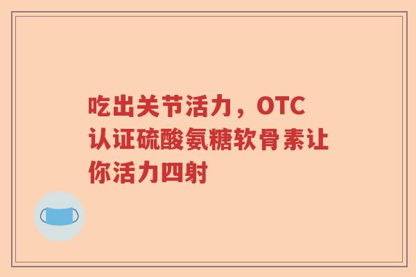 吃出关节活力,OTC认证硫酸氨糖软骨素让你活力四射 吃出关节活力,OTC认证硫酸氨糖软骨素让你活力四射