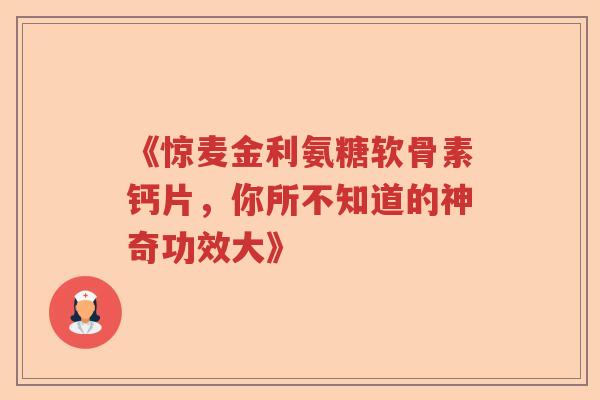 《惊麦金利氨糖软骨素钙片，你所不知道的神奇功效大》