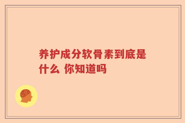 养护成分软骨素到底是什么 你知道吗