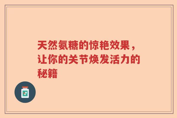 天然氨糖的惊艳效果,让你的关节焕发活力的秘籍 天然氨糖的惊艳效果,让你的关节焕发活力的秘籍