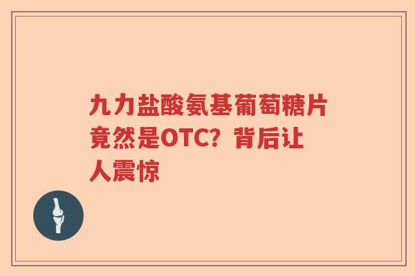 九力盐酸氨基葡萄糖片竟然是OTC?背后让人震惊 九力盐酸氨基葡萄糖片竟然是OTC?背后让人震惊