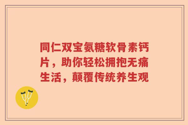同仁双宝氨糖软骨素钙片,助你轻松拥抱无痛生活,颠覆传统养生观 同仁双宝氨糖软骨素钙片,助你轻松拥抱无痛生活,颠覆传统养生观