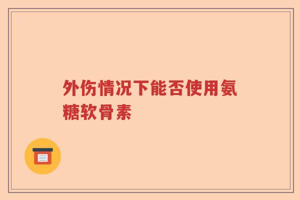 外伤情况下能否使用氨糖软骨素