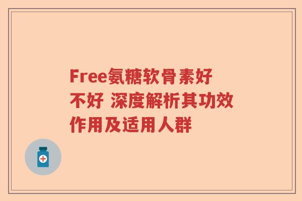 Free氨糖软骨素好不好 深度解析其功效作用及适用人群