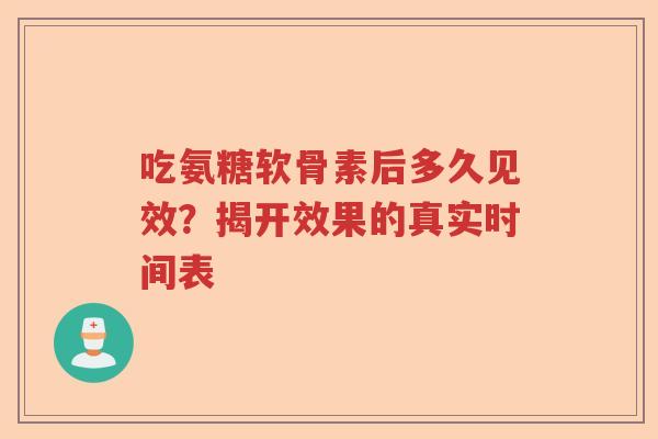 吃氨糖软骨素后多久见效?揭开效果的真实时间表 吃氨糖软骨素后多久见效?揭开效果的真实时间表