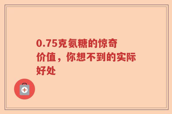 0.75克氨糖的惊奇价值，你想不到的实际好处