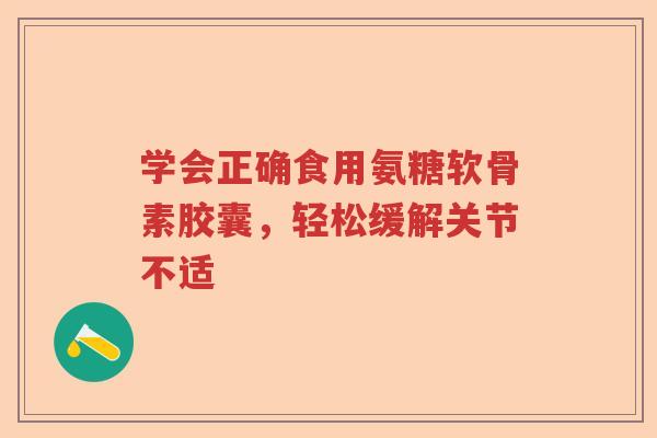 学会正确食用氨糖软骨素胶囊,轻松缓解关节不适 学会正确食用氨糖软骨素胶囊,轻松缓解关节不适