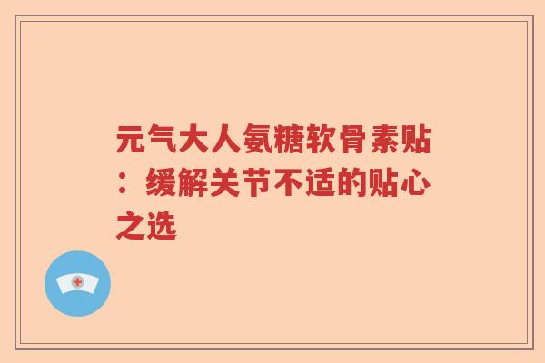 元气大人氨糖软骨素贴:缓解关节不适的贴心之选 元气大人氨糖软骨素贴:缓解关节不适的贴心之选