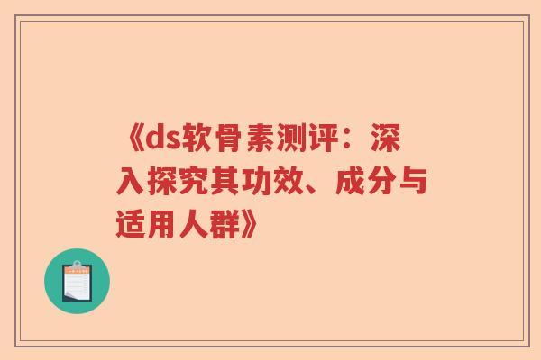 《ds软骨素测评:深入探究其功效、成分与适用人群》 《ds软骨素测评:深入探究其功效、成分与适用人群》