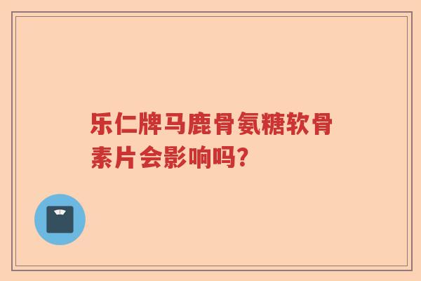 乐仁牌马鹿骨氨糖软骨素片会影响吗？