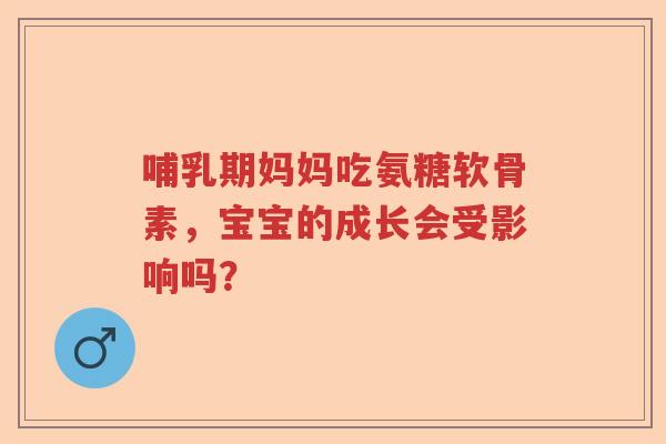 哺乳期妈妈吃氨糖软骨素,宝宝的成长会受影响吗? 哺乳期妈妈吃氨糖软骨素,宝宝的成长会受影响吗?