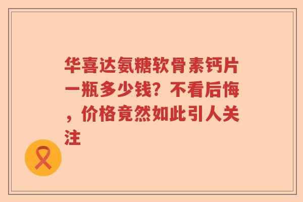 华喜达氨糖软骨素钙片一瓶多少钱?不看后悔,价格竟然如此引人关注 华喜达氨糖软骨素钙片一瓶多少钱?不看后悔,价格竟然如此引人关注