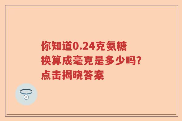 你知道0.24克氨糖换算成毫克是多少吗？点击揭晓答案