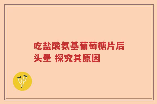 吃盐酸氨基葡萄糖片后头晕 探究其原因