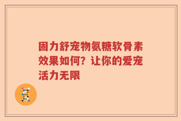 固力舒宠物氨糖软骨素效果如何？让你的爱宠活力无限