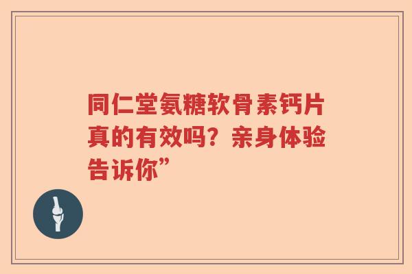同仁堂氨糖软骨素钙片真的有效吗？亲身体验告诉你”