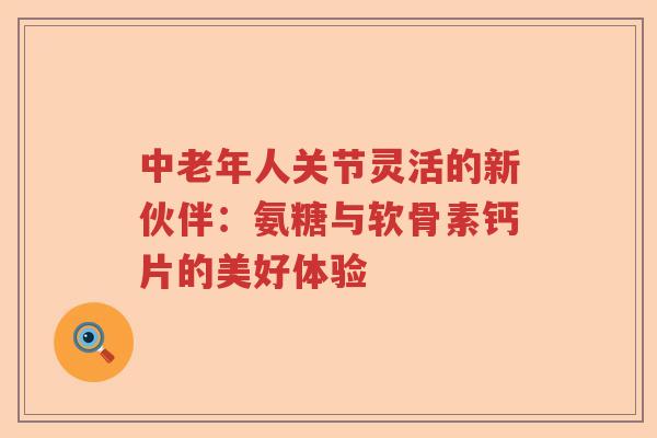 中老年人关节灵活的新伙伴:氨糖与软骨素钙片的美好体验 中老年人关节灵活的新伙伴:氨糖与软骨素钙片的美好体验