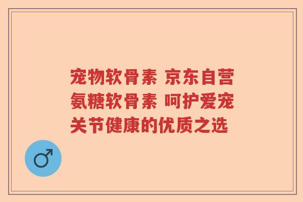 宠物软骨素 京东自营氨糖软骨素 呵护爱宠关节健康的优质之选 宠物软骨素 京东自营氨糖软骨素 呵护爱宠关节健康的优质之选