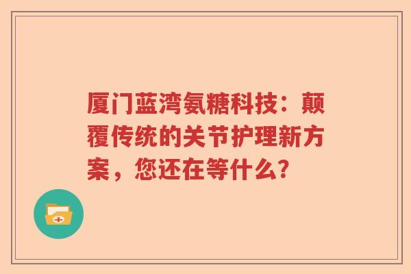 厦门蓝湾氨糖科技:颠覆传统的关节护理新方案,您还在等什么? 厦门蓝湾氨糖科技:颠覆传统的关节护理新方案,您还在等什么?